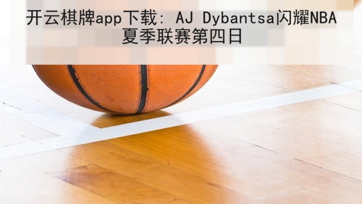 开云棋牌app下载: AJ Dybantsa闪耀NBA夏季联赛第四日 开云棋牌app下载: AJ Dybantsa闪耀NBA夏季联赛第四日