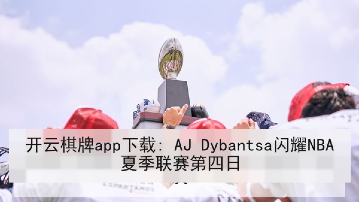 开云棋牌app下载: AJ Dybantsa闪耀NBA夏季联赛第四日 开云棋牌app下载: AJ Dybantsa闪耀NBA夏季联赛第四日